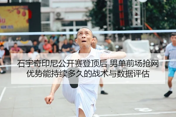 石宇奇印尼公开赛登顶后 男单前场抢网优势能持续多久的战术与数据评估