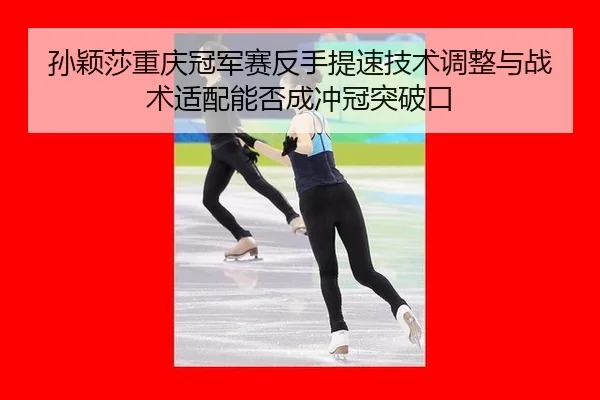 孙颖莎重庆冠军赛反手提速技术调整与战术适配能否成冲冠突破口