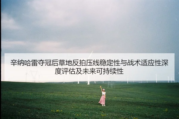 辛纳哈雷夺冠后草地反拍压线稳定性与战术适应性深度评估及未来可持续性