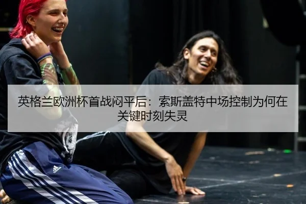 英格兰欧洲杯首战闷平后：索斯盖特中场控制为何在关键时刻失灵
