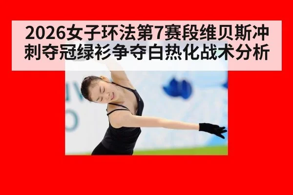 2026女子环法第7赛段维贝斯冲刺夺冠绿衫争夺白热化战术分析