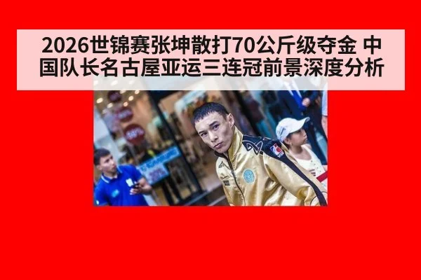 2026世锦赛张坤散打70公斤级夺金 中国队长名古屋亚运三连冠前景深度分析