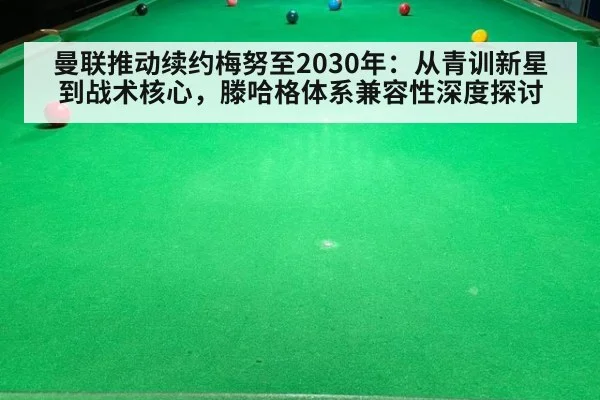 曼联推动续约梅努至2030年：从青训新星到战术核心，滕哈格体系兼容性深度探讨