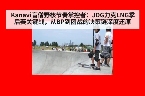Kanavi盲僧野核节奏掌控者：JDG力克LNG季后赛关键战，从BP到团战的决策链深度还原