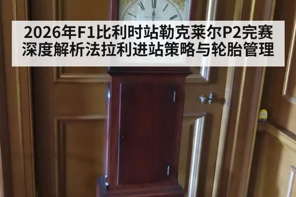 2026年F1比利时站勒克莱尔P2完赛深度解析法拉利进站策略与轮胎管理