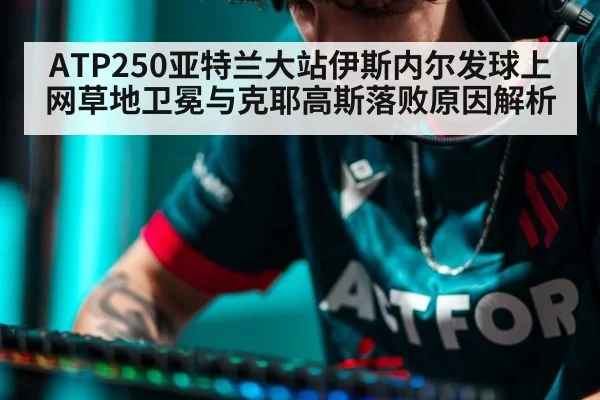 ATP250亚特兰大站伊斯内尔发球上网草地卫冕与克耶高斯落败原因解析